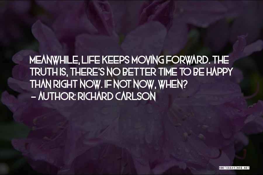 Richard Carlson Quotes: Meanwhile, Life Keeps Moving Forward. The Truth Is, There's No Better Time To Be Happy Than Right Now. If Not