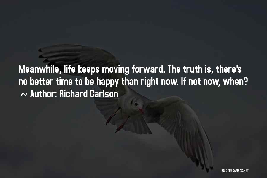 Richard Carlson Quotes: Meanwhile, Life Keeps Moving Forward. The Truth Is, There's No Better Time To Be Happy Than Right Now. If Not