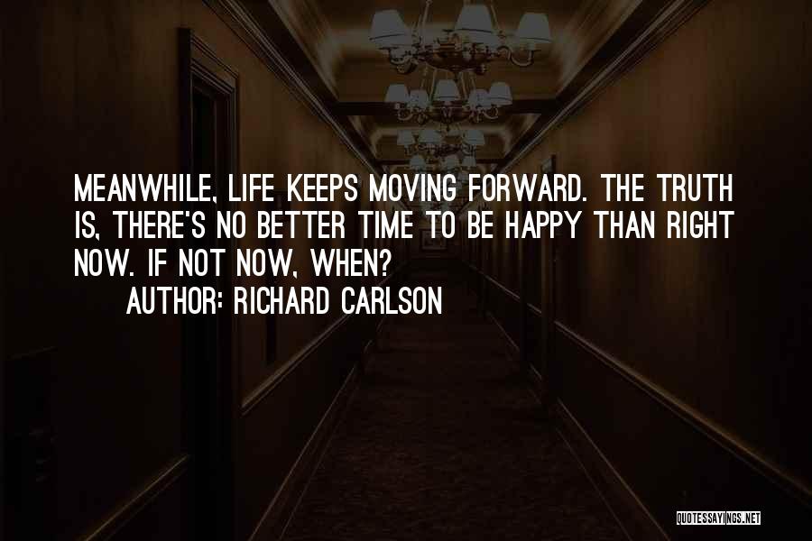 Richard Carlson Quotes: Meanwhile, Life Keeps Moving Forward. The Truth Is, There's No Better Time To Be Happy Than Right Now. If Not