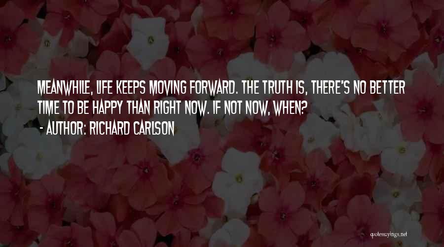 Richard Carlson Quotes: Meanwhile, Life Keeps Moving Forward. The Truth Is, There's No Better Time To Be Happy Than Right Now. If Not