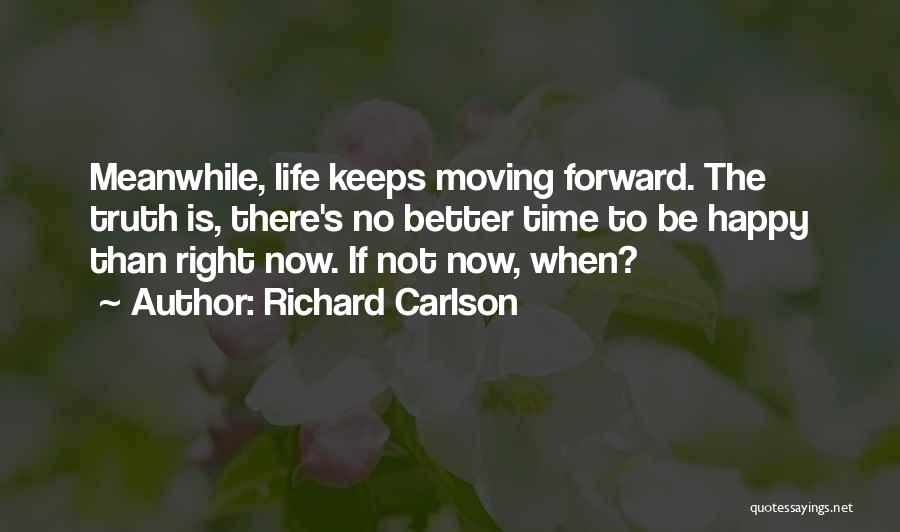 Richard Carlson Quotes: Meanwhile, Life Keeps Moving Forward. The Truth Is, There's No Better Time To Be Happy Than Right Now. If Not