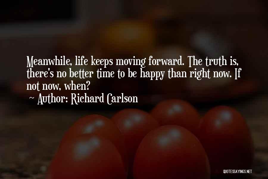 Richard Carlson Quotes: Meanwhile, Life Keeps Moving Forward. The Truth Is, There's No Better Time To Be Happy Than Right Now. If Not