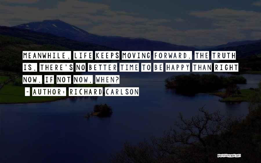 Richard Carlson Quotes: Meanwhile, Life Keeps Moving Forward. The Truth Is, There's No Better Time To Be Happy Than Right Now. If Not