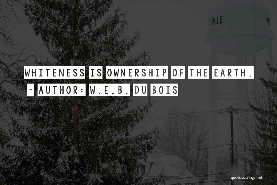 W.E.B. Du Bois Quotes: Whiteness Is Ownership Of The Earth.