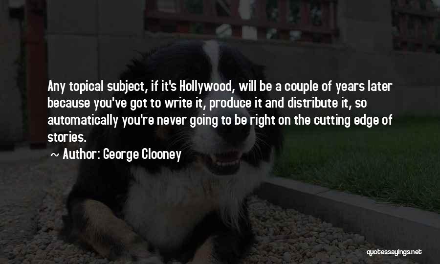 George Clooney Quotes: Any Topical Subject, If It's Hollywood, Will Be A Couple Of Years Later Because You've Got To Write It, Produce