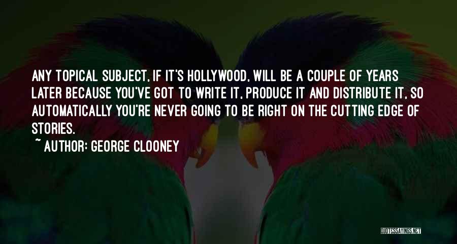 George Clooney Quotes: Any Topical Subject, If It's Hollywood, Will Be A Couple Of Years Later Because You've Got To Write It, Produce