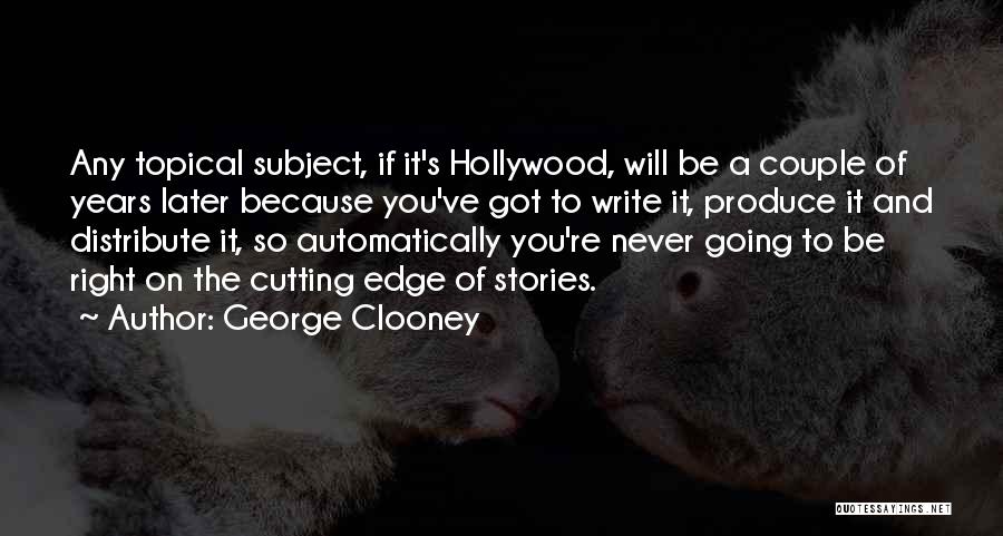 George Clooney Quotes: Any Topical Subject, If It's Hollywood, Will Be A Couple Of Years Later Because You've Got To Write It, Produce