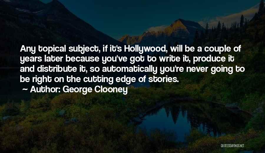 George Clooney Quotes: Any Topical Subject, If It's Hollywood, Will Be A Couple Of Years Later Because You've Got To Write It, Produce