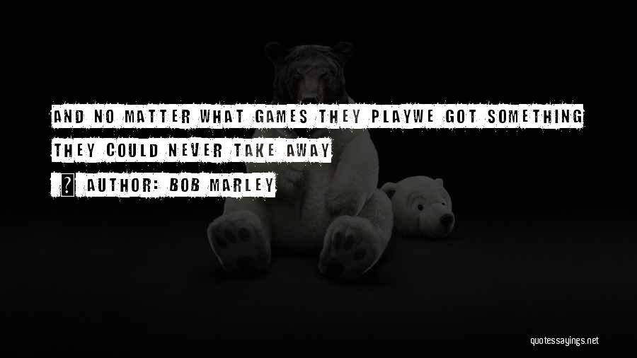 Bob Marley Quotes: And No Matter What Games They Playwe Got Something They Could Never Take Away