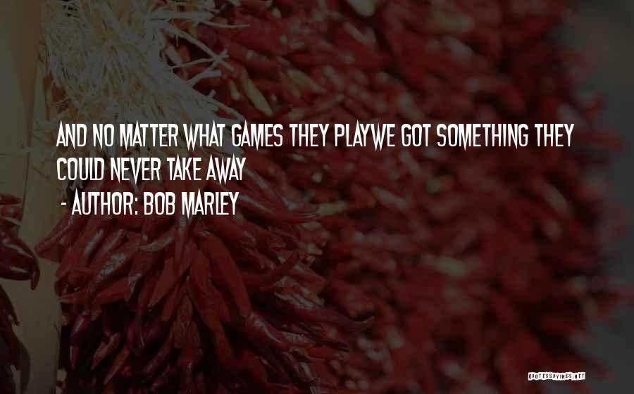 Bob Marley Quotes: And No Matter What Games They Playwe Got Something They Could Never Take Away