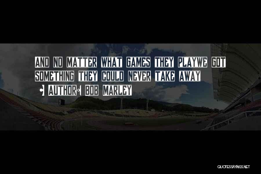 Bob Marley Quotes: And No Matter What Games They Playwe Got Something They Could Never Take Away