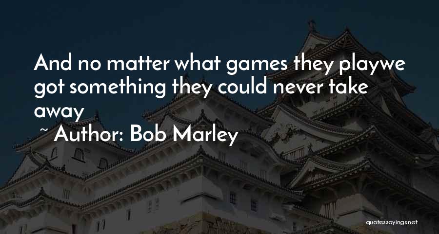 Bob Marley Quotes: And No Matter What Games They Playwe Got Something They Could Never Take Away