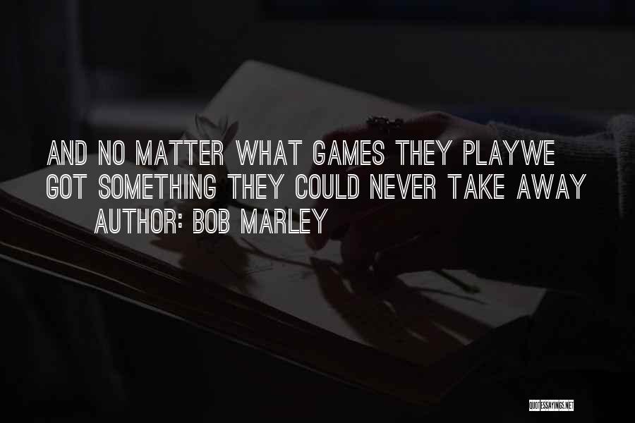 Bob Marley Quotes: And No Matter What Games They Playwe Got Something They Could Never Take Away