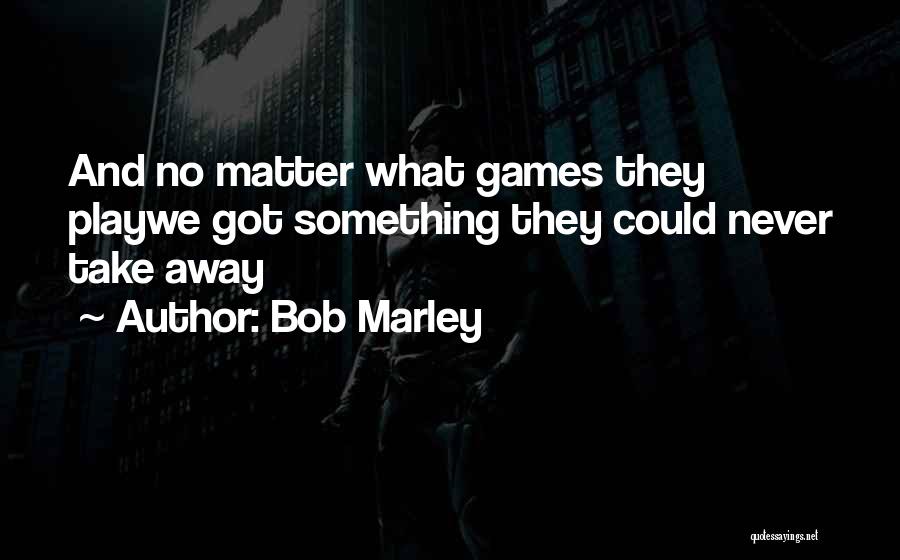 Bob Marley Quotes: And No Matter What Games They Playwe Got Something They Could Never Take Away