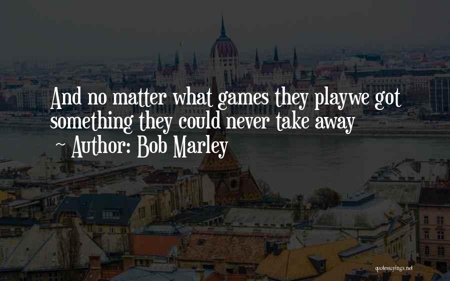 Bob Marley Quotes: And No Matter What Games They Playwe Got Something They Could Never Take Away
