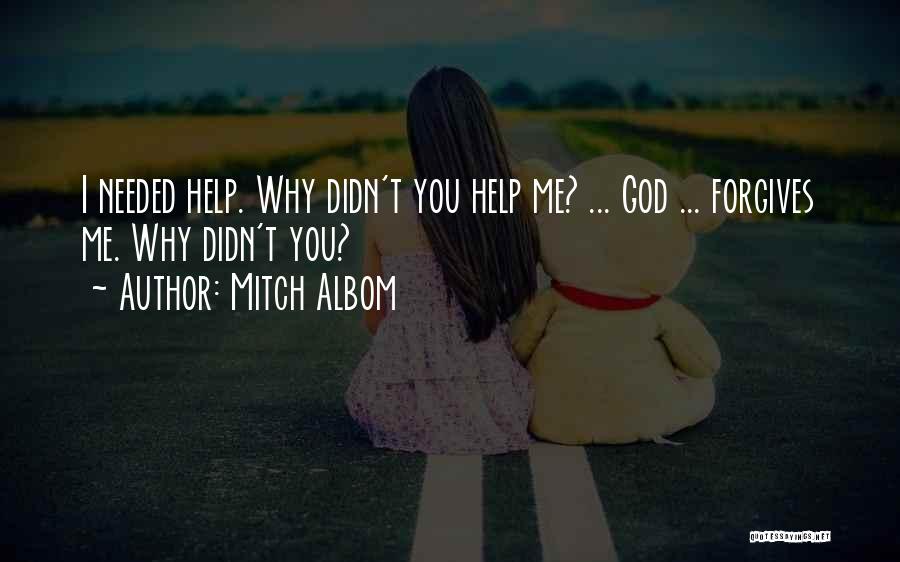 Mitch Albom Quotes: I Needed Help. Why Didn't You Help Me? ... God ... Forgives Me. Why Didn't You?