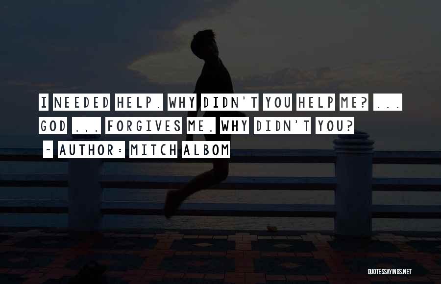 Mitch Albom Quotes: I Needed Help. Why Didn't You Help Me? ... God ... Forgives Me. Why Didn't You?