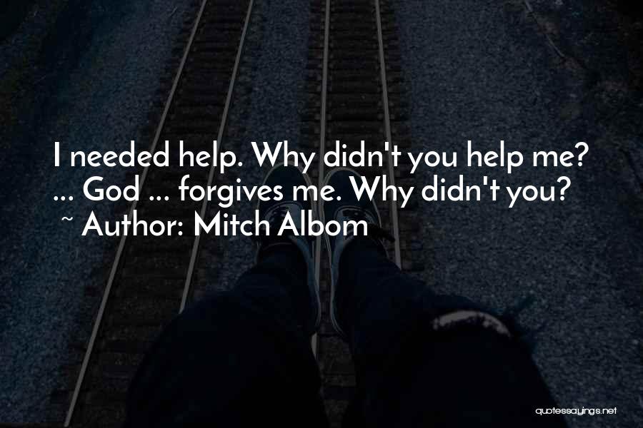 Mitch Albom Quotes: I Needed Help. Why Didn't You Help Me? ... God ... Forgives Me. Why Didn't You?