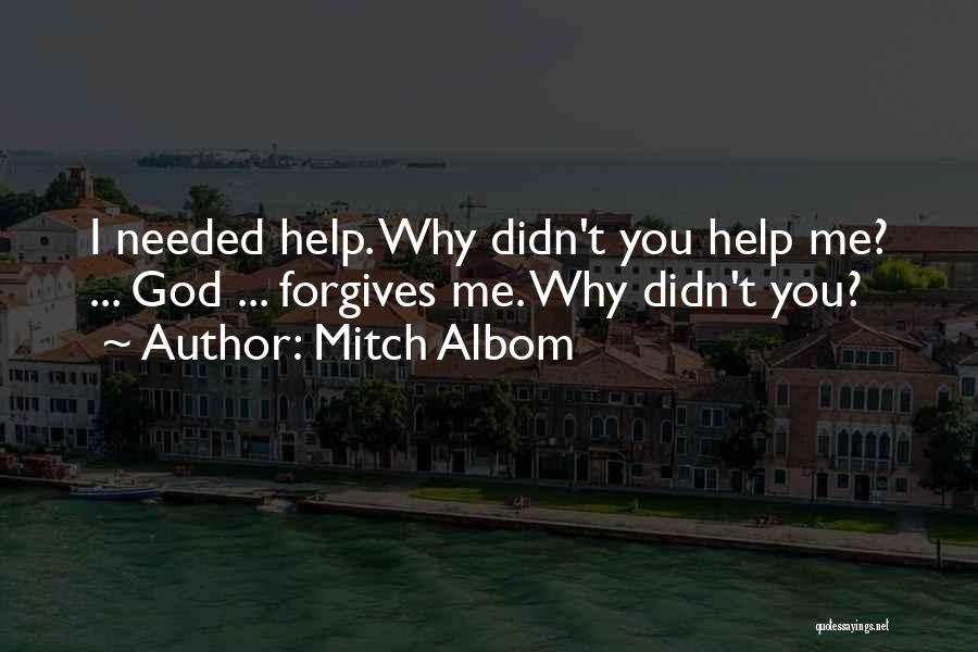 Mitch Albom Quotes: I Needed Help. Why Didn't You Help Me? ... God ... Forgives Me. Why Didn't You?