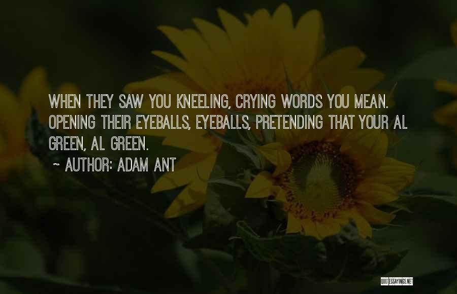 Adam Ant Quotes: When They Saw You Kneeling, Crying Words You Mean. Opening Their Eyeballs, Eyeballs, Pretending That Your Al Green, Al Green.