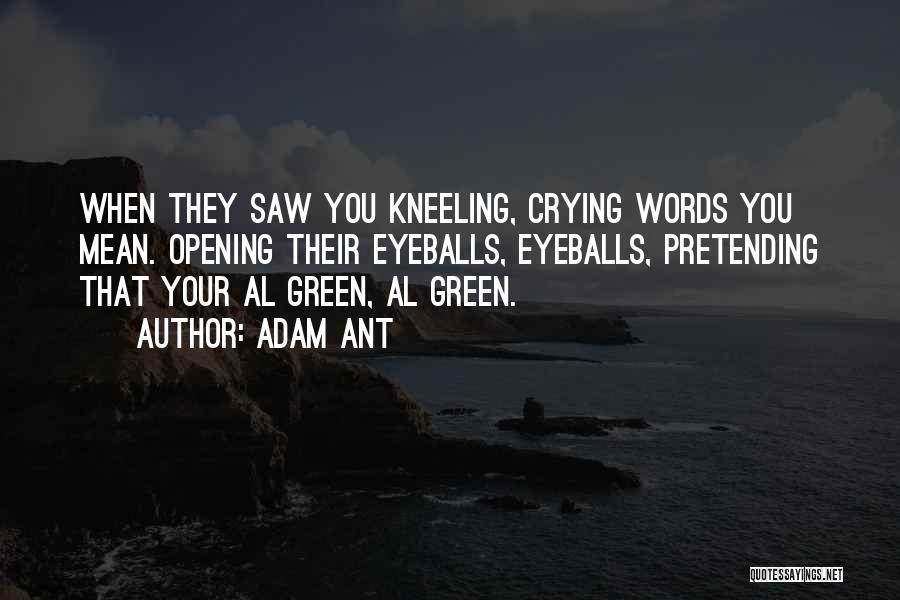 Adam Ant Quotes: When They Saw You Kneeling, Crying Words You Mean. Opening Their Eyeballs, Eyeballs, Pretending That Your Al Green, Al Green.