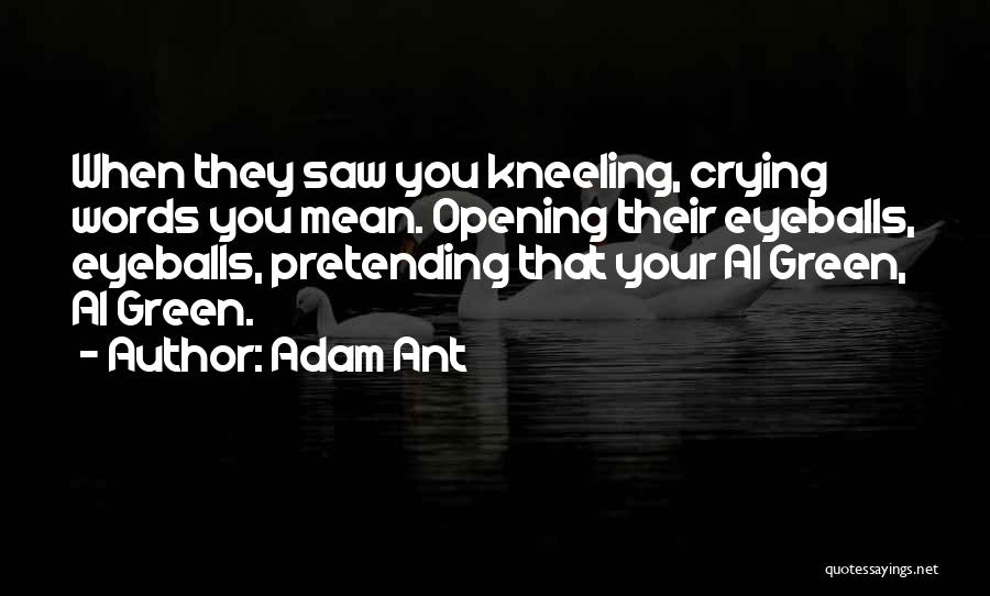Adam Ant Quotes: When They Saw You Kneeling, Crying Words You Mean. Opening Their Eyeballs, Eyeballs, Pretending That Your Al Green, Al Green.