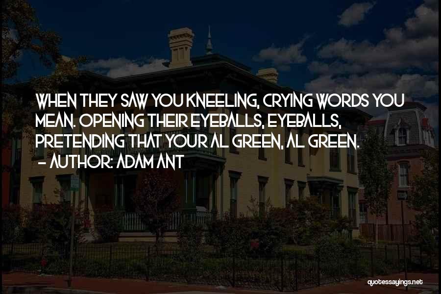 Adam Ant Quotes: When They Saw You Kneeling, Crying Words You Mean. Opening Their Eyeballs, Eyeballs, Pretending That Your Al Green, Al Green.