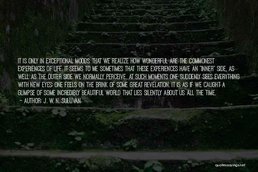 J. W. N. Sullivan Quotes: It Is Only In Exceptional Moods That We Realize How Wonderful Are The Commonest Experiences Of Life. It Seems To