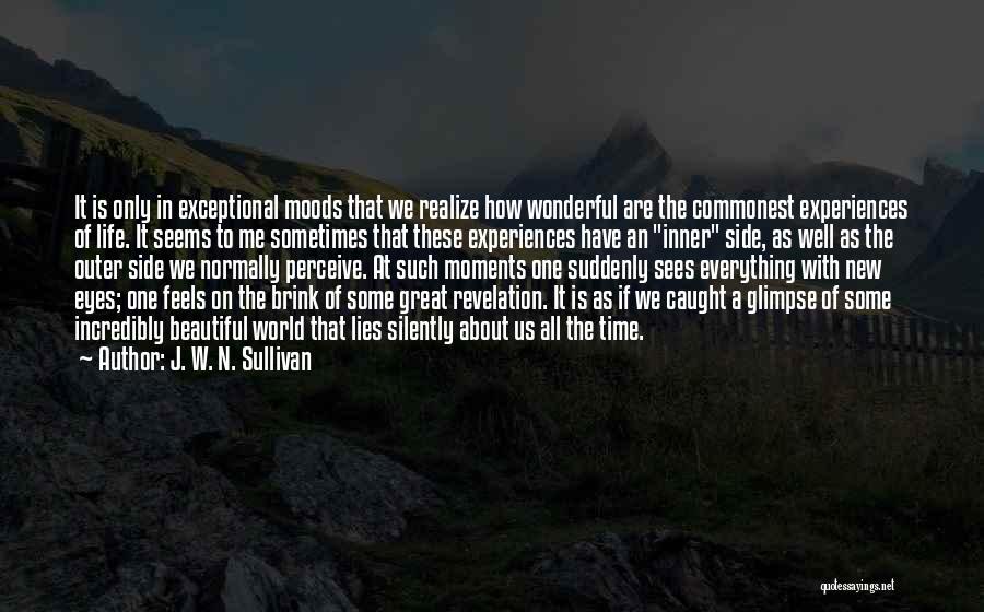 J. W. N. Sullivan Quotes: It Is Only In Exceptional Moods That We Realize How Wonderful Are The Commonest Experiences Of Life. It Seems To