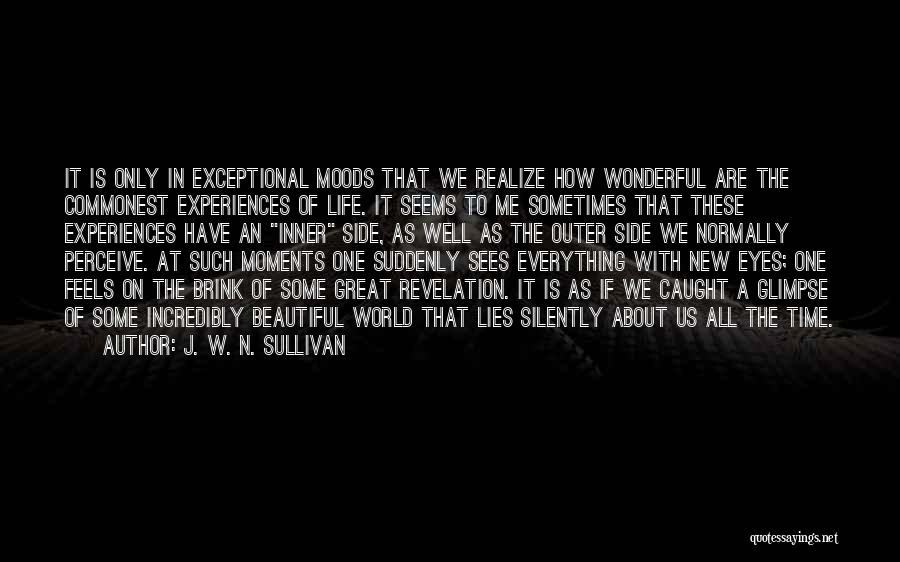 J. W. N. Sullivan Quotes: It Is Only In Exceptional Moods That We Realize How Wonderful Are The Commonest Experiences Of Life. It Seems To