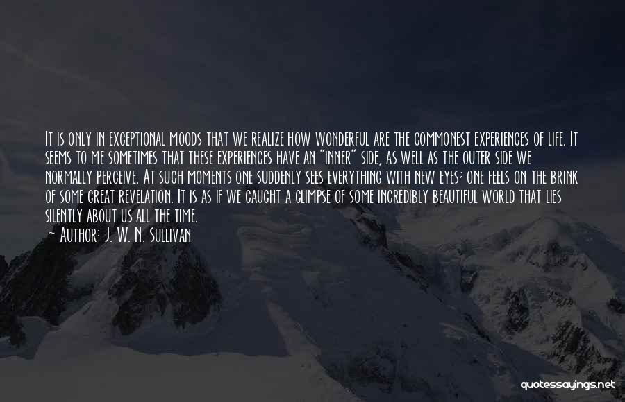 J. W. N. Sullivan Quotes: It Is Only In Exceptional Moods That We Realize How Wonderful Are The Commonest Experiences Of Life. It Seems To