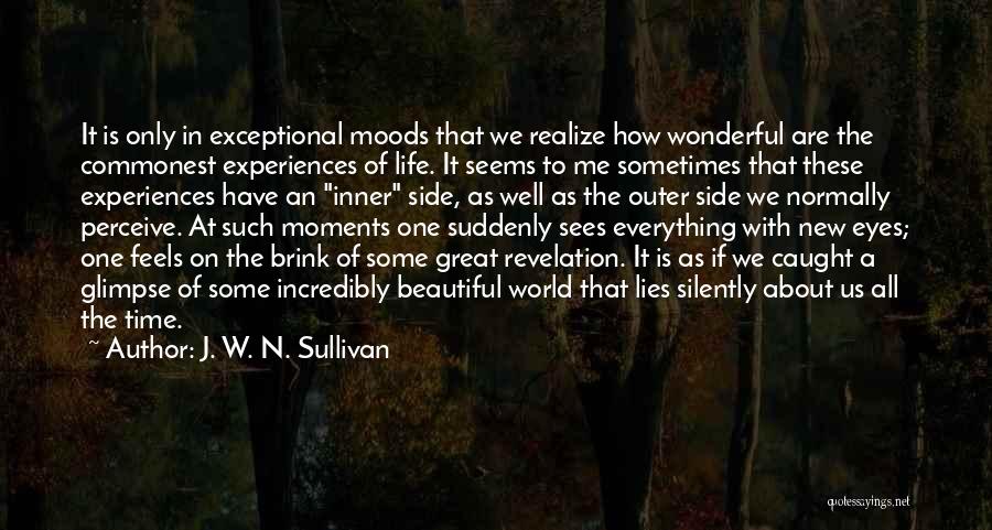 J. W. N. Sullivan Quotes: It Is Only In Exceptional Moods That We Realize How Wonderful Are The Commonest Experiences Of Life. It Seems To