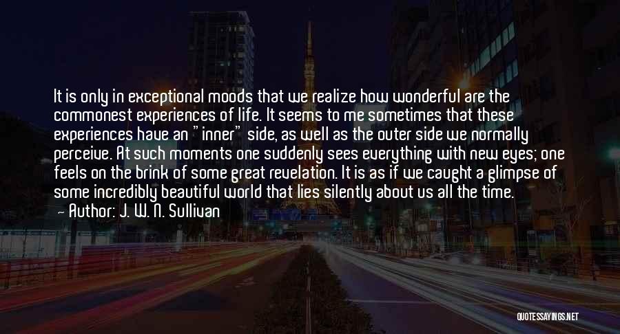 J. W. N. Sullivan Quotes: It Is Only In Exceptional Moods That We Realize How Wonderful Are The Commonest Experiences Of Life. It Seems To