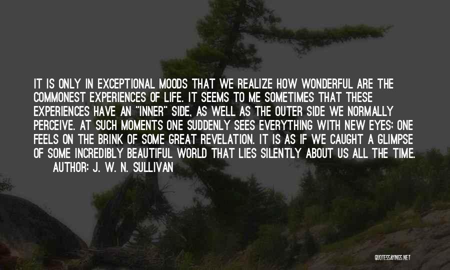 J. W. N. Sullivan Quotes: It Is Only In Exceptional Moods That We Realize How Wonderful Are The Commonest Experiences Of Life. It Seems To