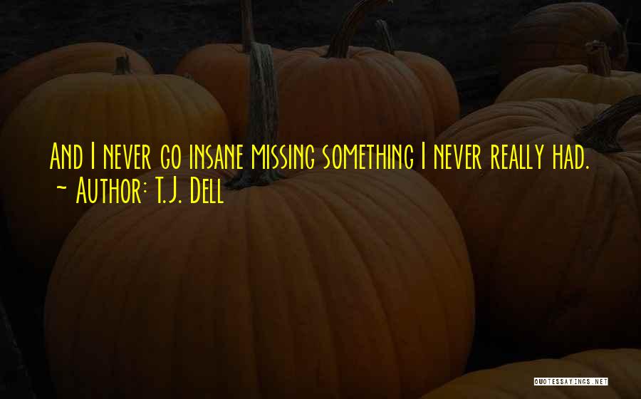 T.J. Dell Quotes: And I Never Go Insane Missing Something I Never Really Had.