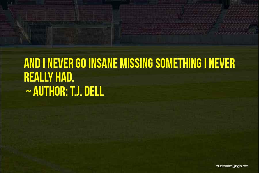 T.J. Dell Quotes: And I Never Go Insane Missing Something I Never Really Had.