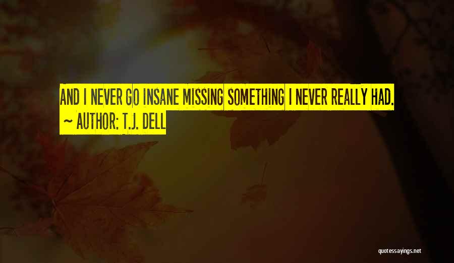 T.J. Dell Quotes: And I Never Go Insane Missing Something I Never Really Had.