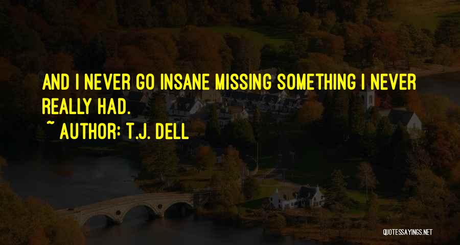 T.J. Dell Quotes: And I Never Go Insane Missing Something I Never Really Had.