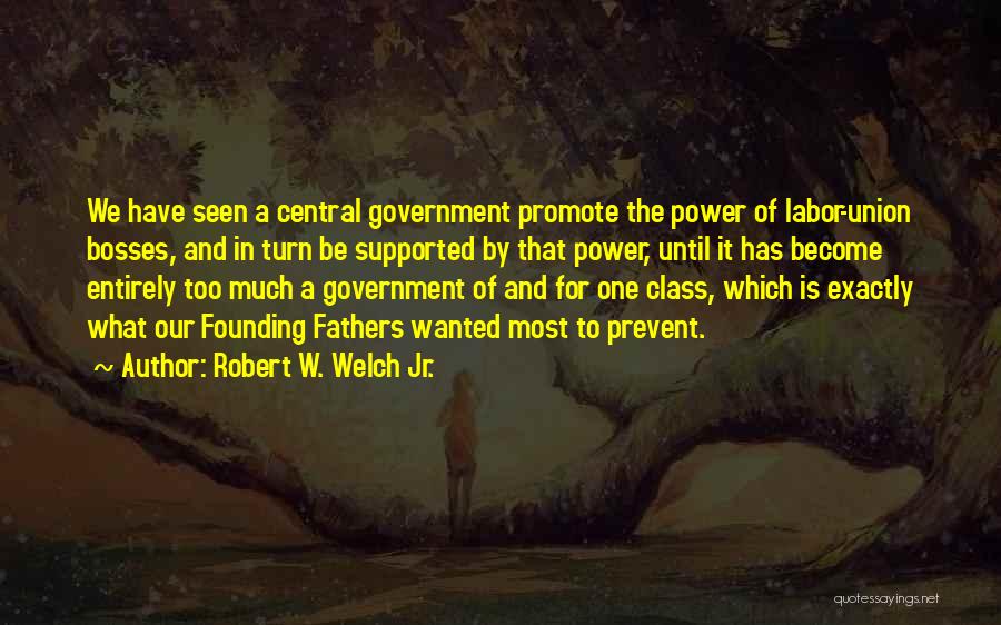 Robert W. Welch Jr. Quotes: We Have Seen A Central Government Promote The Power Of Labor-union Bosses, And In Turn Be Supported By That Power,