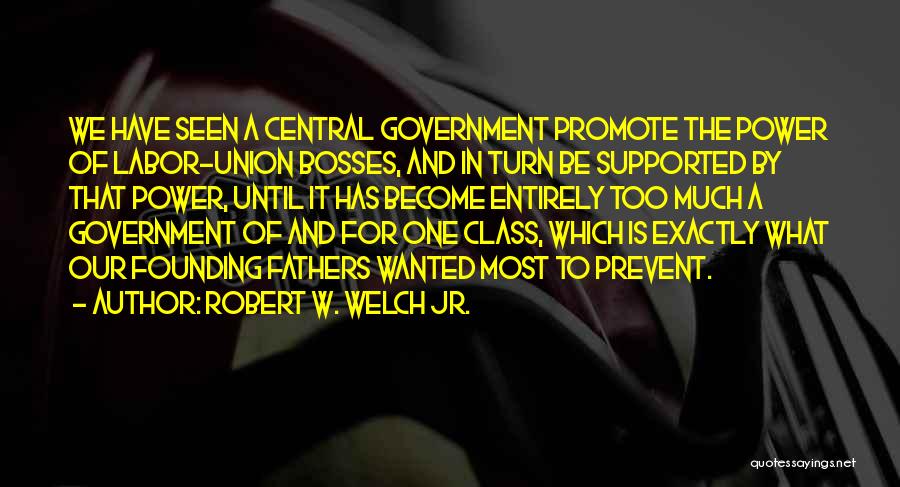 Robert W. Welch Jr. Quotes: We Have Seen A Central Government Promote The Power Of Labor-union Bosses, And In Turn Be Supported By That Power,