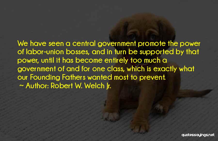 Robert W. Welch Jr. Quotes: We Have Seen A Central Government Promote The Power Of Labor-union Bosses, And In Turn Be Supported By That Power,