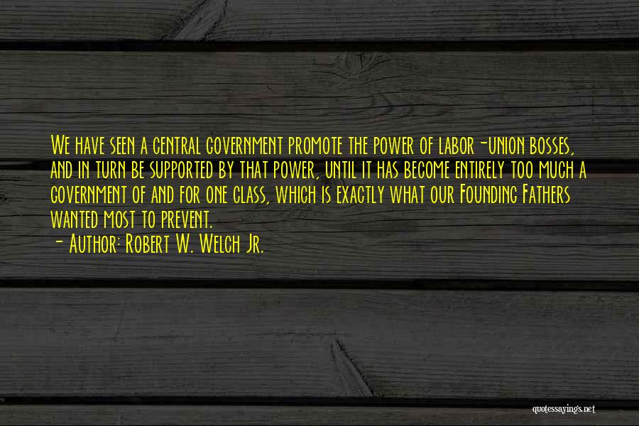 Robert W. Welch Jr. Quotes: We Have Seen A Central Government Promote The Power Of Labor-union Bosses, And In Turn Be Supported By That Power,