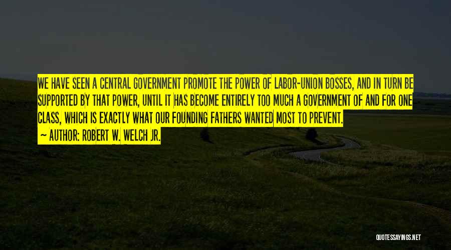 Robert W. Welch Jr. Quotes: We Have Seen A Central Government Promote The Power Of Labor-union Bosses, And In Turn Be Supported By That Power,