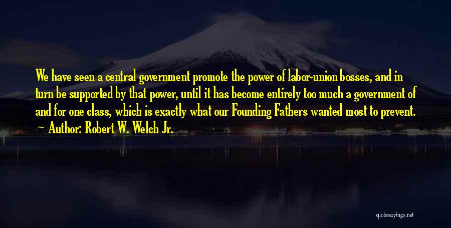 Robert W. Welch Jr. Quotes: We Have Seen A Central Government Promote The Power Of Labor-union Bosses, And In Turn Be Supported By That Power,