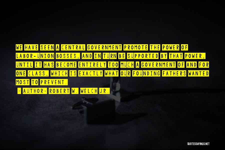 Robert W. Welch Jr. Quotes: We Have Seen A Central Government Promote The Power Of Labor-union Bosses, And In Turn Be Supported By That Power,