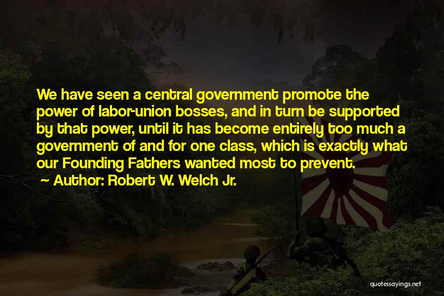 Robert W. Welch Jr. Quotes: We Have Seen A Central Government Promote The Power Of Labor-union Bosses, And In Turn Be Supported By That Power,