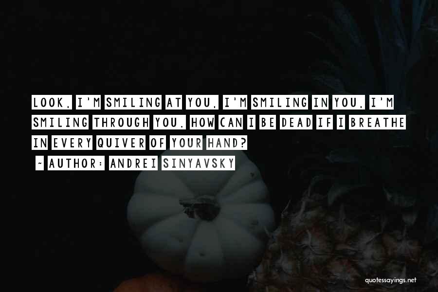 Andrei Sinyavsky Quotes: Look, I'm Smiling At You, I'm Smiling In You, I'm Smiling Through You. How Can I Be Dead If I