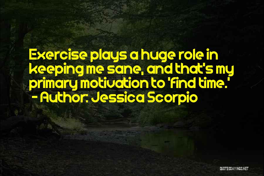 Jessica Scorpio Quotes: Exercise Plays A Huge Role In Keeping Me Sane, And That's My Primary Motivation To 'find Time.'