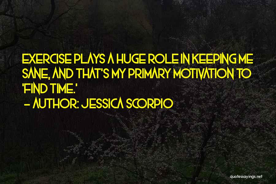 Jessica Scorpio Quotes: Exercise Plays A Huge Role In Keeping Me Sane, And That's My Primary Motivation To 'find Time.'