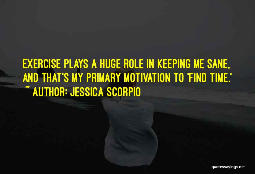 Jessica Scorpio Quotes: Exercise Plays A Huge Role In Keeping Me Sane, And That's My Primary Motivation To 'find Time.'